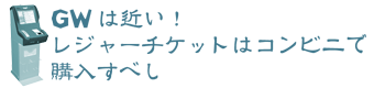 GWは近い！ レジャーチケットはコンビ二で購入すべし。