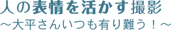 人の表情を活かす撮影 〜大平さん、いつも有り難う！〜