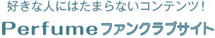 好きな人にはたまらないコンテンツ！ Perfume ファンクラブサイト