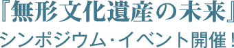 『無形文化遺産の未来』シンポジウム・イベント開催！