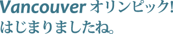 バンクーバーオリンピック！はじまりましたね。