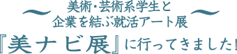 美術・芸術系学生と企業を結ぶ就活アート展『美ナビ展』に行ってきました！