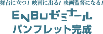 舞台に立つ！映画に出る！映画監督になる！ENBUゼミナールパンフレット完成！