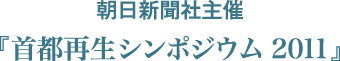 朝日新聞社主催 「首都再生シンポジウム2011」