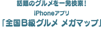 話題のグルメを一発検索！iPhoneアプリ「全国B級グルメ メガマップ」