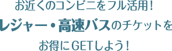 お近くのコンビニをフル活用！ レジャー・高速バスのチケットを お得にGETしよう。