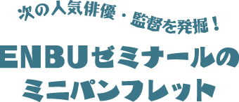 次の人気俳優・監督を発掘！　 ENBUゼミナールのミニパンフレット