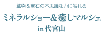 鉱物＆宝石の不思議な力に触れる ミネラルショー＆癒しマルシェ in代官山