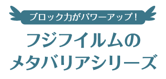 ブロック力がパワーアップ! フジフイルムのメタバリアシリーズ