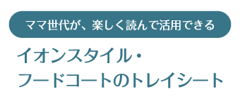 ママ世代が楽しく読んで活用できる♪　イオンスタイル・フードコートのトレーシート