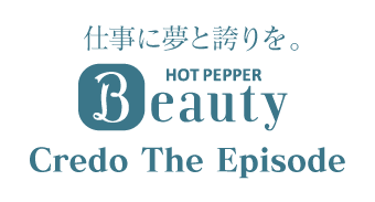 仕事に夢と誇りを。HOT PEPPER BEAUTY／Credo The Episode