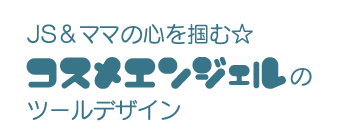 JS＆ママの心を掴む☆コスメエンジェルのツールデザイン